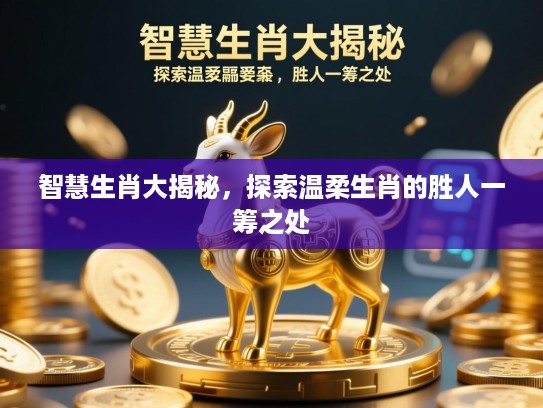 智慧生肖大揭秘，探索温柔生肖的胜人一筹之处