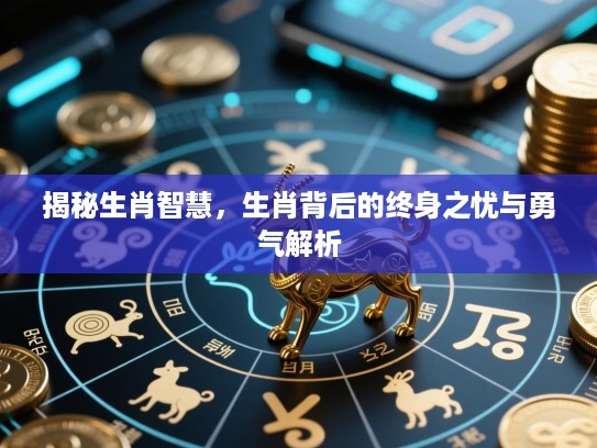 揭秘生肖智慧，生肖背后的终身之忧与勇气解析