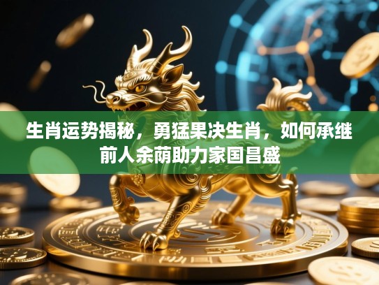 生肖运势揭秘，勇猛果决生肖，如何承继前人余荫助力家国昌盛