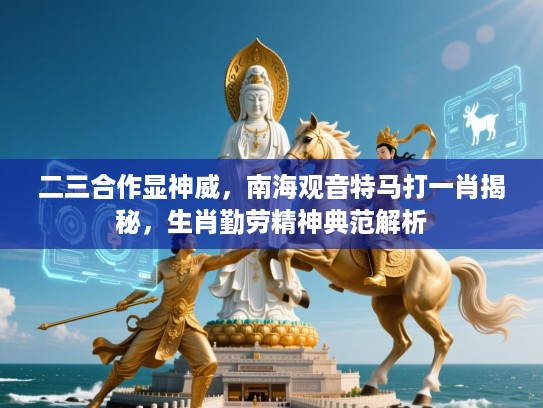 二三合作显神威，南海观音特马打一肖揭秘，生肖勤劳精神典范解析