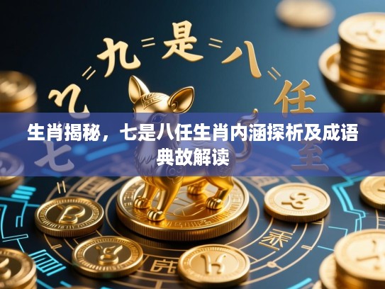 生肖揭秘，七是八任生肖内涵探析及成语典故解读