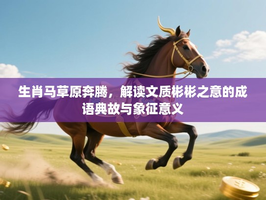 生肖马草原奔腾，解读文质彬彬之意的成语典故与象征意义
