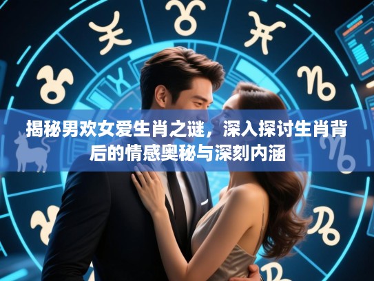 揭秘男欢女爱生肖之谜，深入探讨生肖背后的情感奥秘与深刻内涵