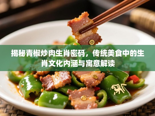 揭秘青椒炒肉生肖密码，传统美食中的生肖文化内涵与寓意解读