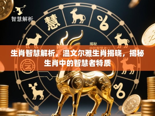 生肖智慧解析，温文尔雅生肖揭晓，揭秘生肖中的智慧者特质