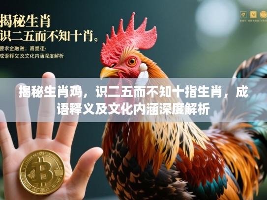 揭秘生肖鸡，识二五而不知十指生肖，成语释义及文化内涵深度解析