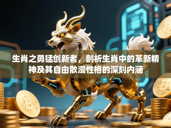 生肖之勇猛创新者，剖析生肖中的革新精神及其自由散漫性格的深刻内涵