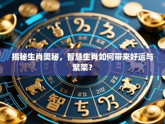 揭秘生肖奥秘，智慧生肖如何带来好运与繁荣？