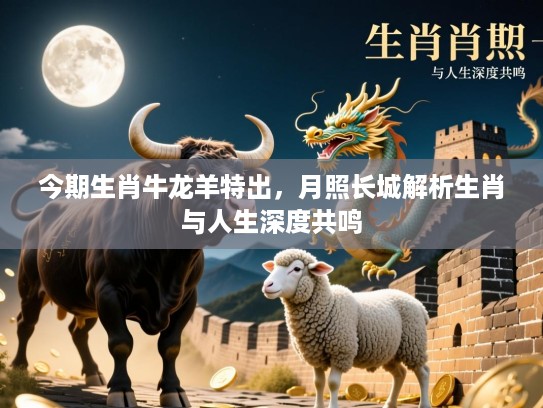 今期生肖牛龙羊特出，月照长城解析生肖与人生深度共鸣