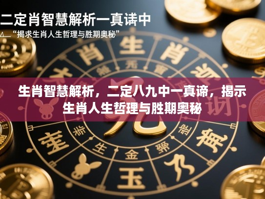 生肖智慧解析，二定八九中一真谛，揭示生肖人生哲理与胜期奥秘