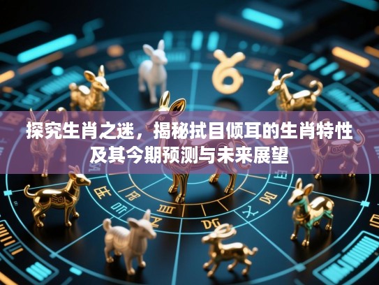 探究生肖之迷，揭秘拭目倾耳的生肖特性及其今期预测与未来展望