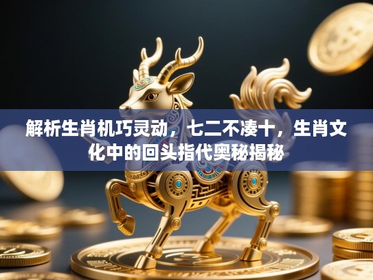 解析生肖机巧灵动,七二不凑十,生肖文化中的回头指代奥秘揭秘 解析生肖机巧灵动,七二不凑十,生肖文化中的回头指代奥秘揭秘