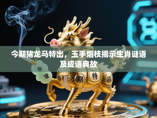 今期猪龙马特出,玉手烟枝揭示生肖谜语及成语典故 今期猪龙马特出,玉手烟枝揭示生肖谜语及成语典故