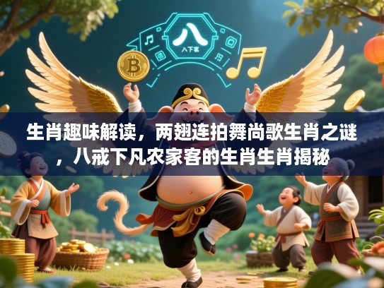 生肖趣味解读,两翅连拍舞尚歌生肖之谜,八戒下凡农家客的生肖生肖揭秘 生肖趣味解读,两翅连拍舞尚歌生肖之谜,八戒下凡农家客的生肖生肖揭秘