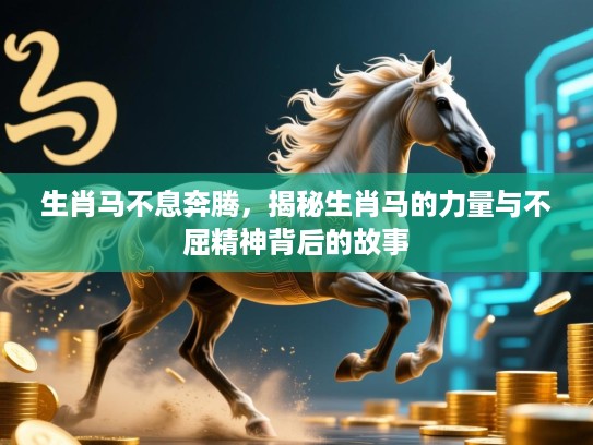 生肖马不息奔腾,揭秘生肖马的力量与不屈精神背后的故事 生肖马不息奔腾,揭秘生肖马的力量与不屈精神背后的故事