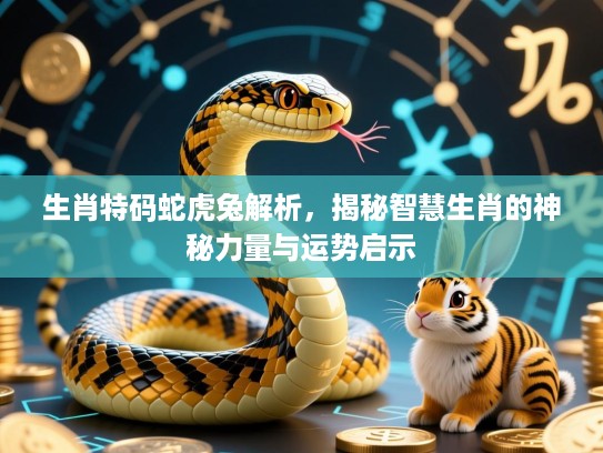 生肖特码蛇虎兔解析，揭秘智慧生肖的神秘力量与运势启示