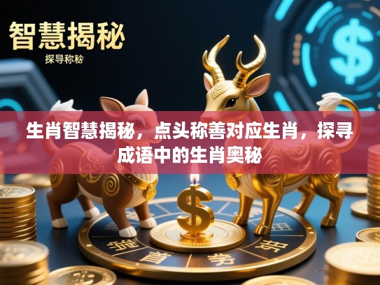 生肖智慧揭秘，点头称善对应生肖，探寻成语中的生肖奥秘