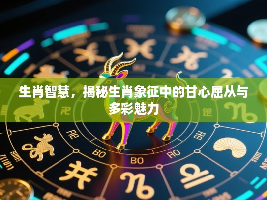 生肖智慧，揭秘生肖象征中的甘心屈从与多彩魅力