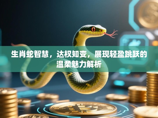 生肖蛇智慧，达权知变，展现轻盈跳跃的温柔魅力解析