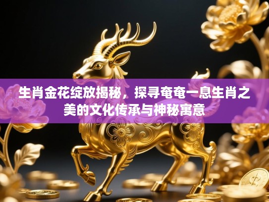 生肖金花绽放揭秘，探寻奄奄一息生肖之美的文化传承与神秘寓意