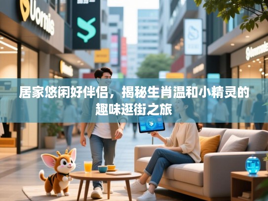 居家悠闲好伴侣，揭秘生肖温和小精灵的趣味逛街之旅