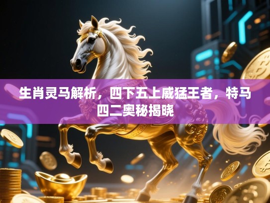 生肖灵马解析，四下五上威猛王者，特马四二奥秘揭晓