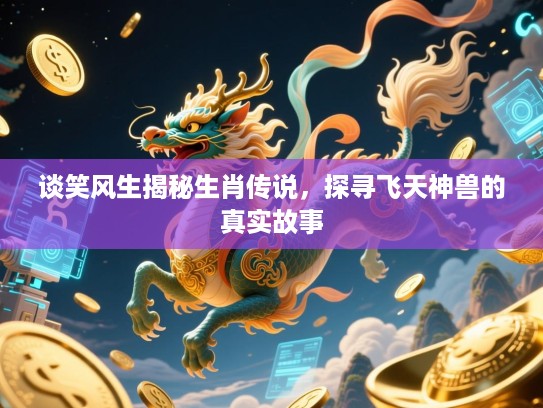谈笑风生揭秘生肖传说，探寻飞天神兽的真实故事