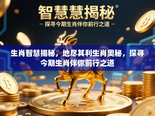 生肖智慧揭秘，地尽其利生肖奥秘，探寻今期生肖伴你前行之道
