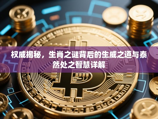 权威揭秘,生肖之谜背后的生威之道与泰然处之智慧详解 权威揭秘,生肖之谜背后的生威之道与泰然处之智慧详解