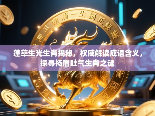 蓬荜生光生肖揭秘,权威解读成语含义,探寻扬眉吐气生肖之谜 蓬荜生光生肖揭秘,权威解读成语含义,探寻扬眉吐气生肖之谜