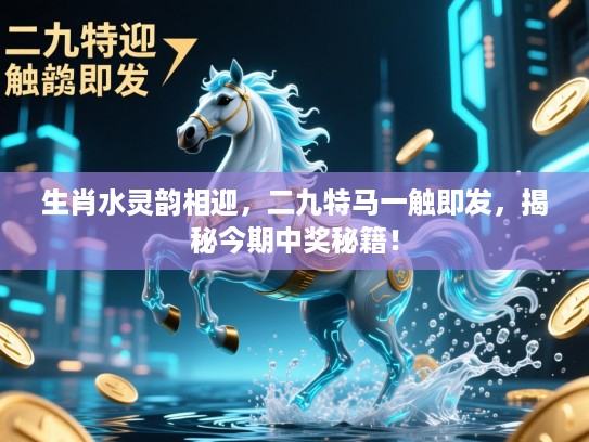 生肖水灵韵相迎,二九特马一触即发,揭秘今期中奖秘籍! 生肖水灵韵相迎,二九特马一触即发,揭秘今期中奖秘籍!