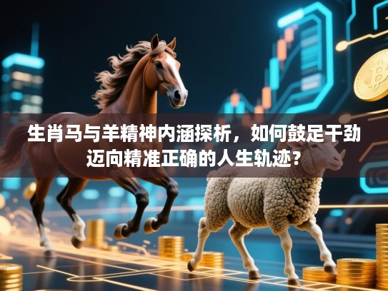 生肖马与羊精神内涵探析，如何鼓足干劲迈向精准正确的人生轨迹？