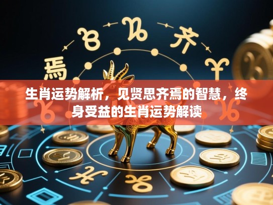 生肖运势解析,见贤思齐焉的智慧,终身受益的生肖运势解读 生肖运势解析,见贤思齐焉的智慧,终身受益的生肖运势解读