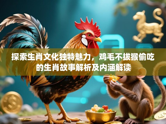 探索生肖文化独特魅力,鸡毛不拔猴偷吃的生肖故事解析及内涵解读 探索生肖文化独特魅力,鸡毛不拔猴偷吃的生肖故事解析及内涵解读