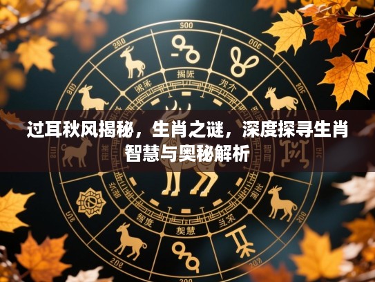 过耳秋风揭秘,生肖之谜,深度探寻生肖智慧与奥秘解析 过耳秋风揭秘,生肖之谜,深度探寻生肖智慧与奥秘解析