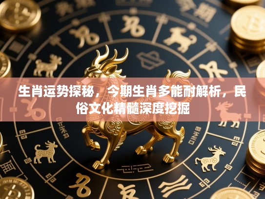 生肖运势探秘,今期生肖多能耐解析,民俗文化精髓深度挖掘 生肖运势探秘,今期生肖多能耐解析,民俗文化精髓深度挖掘