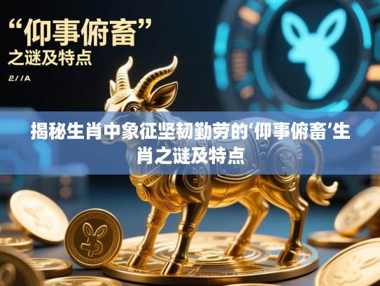 揭秘生肖中象征坚韧勤劳的‘仰事俯畜’生肖之谜及特点