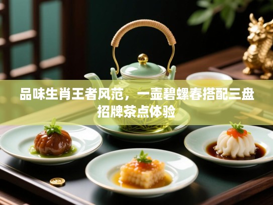 品味生肖王者风范,一壶碧螺春搭配三盘招牌茶点体验 品味生肖王者风范,一壶碧螺春搭配三盘招牌茶点体验