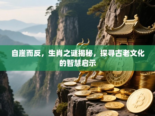 自崖而反,生肖之谜揭秘,探寻古老文化的智慧启示 自崖而反,生肖之谜揭秘,探寻古老文化的智慧启示