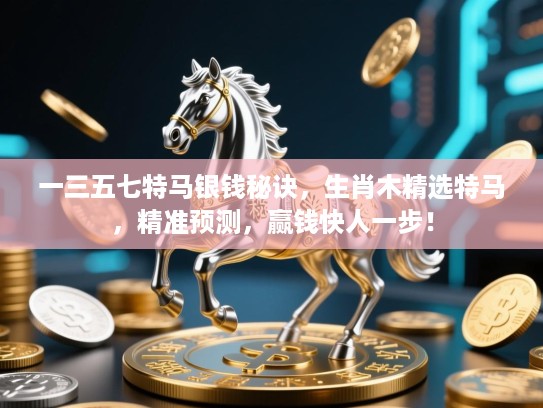 一三五七特马银钱秘诀,生肖木精选特马,精准预测,赢钱快人一步! 一三五七特马银钱秘诀,生肖木精选特马,精准预测,赢钱快人一步!