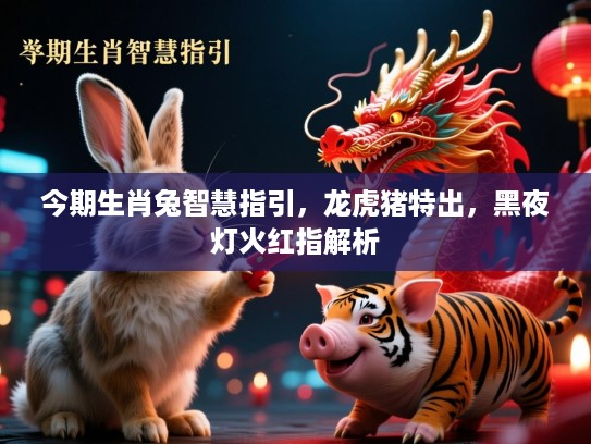 今期生肖兔智慧指引,龙虎猪特出,黑夜灯火红指解析 今期生肖兔智慧指引,龙虎猪特出,黑夜灯火红指解析
