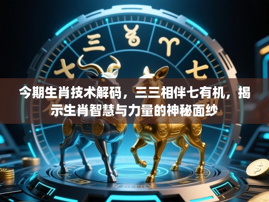 今期生肖技术解码，三三相伴七有机，揭示生肖智慧与力量的神秘面纱