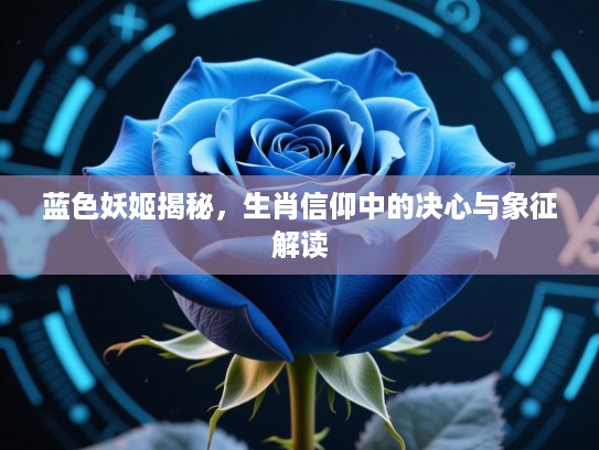 蓝色妖姬揭秘,生肖信仰中的决心与象征解读 蓝色妖姬揭秘,生肖信仰中的决心与象征解读