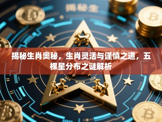 揭秘生肖奥秘,生肖灵活与谨慎之道,五棵星分布之谜解析 揭秘生肖奥秘,生肖灵活与谨慎之道,五棵星分布之谜解析