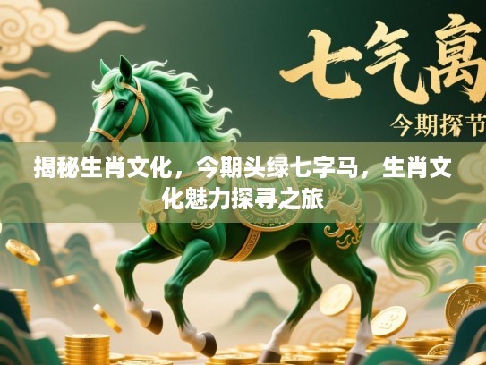 揭秘生肖文化,今期头绿七字马,生肖文化魅力探寻之旅 揭秘生肖文化,今期头绿七字马,生肖文化魅力探寻之旅