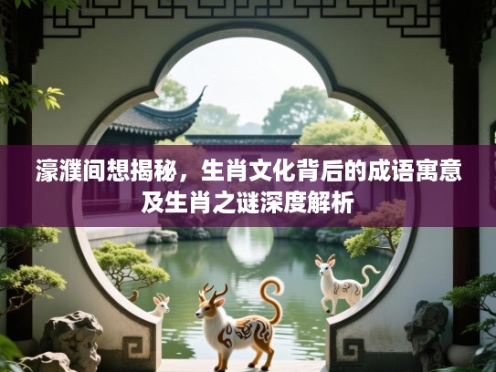 濠濮间想揭秘,生肖文化背后的成语寓意及生肖之谜深度解析 濠濮间想揭秘,生肖文化背后的成语寓意及生肖之谜深度解析