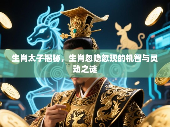 生肖太子揭秘,生肖忽隐忽现的机智与灵动之谜 生肖太子揭秘,生肖忽隐忽现的机智与灵动之谜
