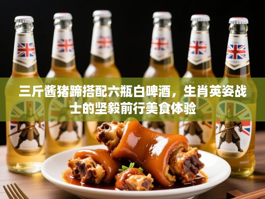三斤酱猪蹄搭配六瓶白啤酒,生肖英姿战士的坚毅前行美食体验 三斤酱猪蹄搭配六瓶白啤酒,生肖英姿战士的坚毅前行美食体验