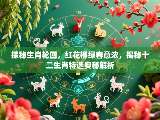 探秘生肖轮回,红花柳绿春意浓,揭秘十二生肖特选奥秘解析 探秘生肖轮回,红花柳绿春意浓,揭秘十二生肖特选奥秘解析