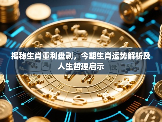 揭秘生肖重利盘剥,今期生肖运势解析及人生哲理启示 揭秘生肖重利盘剥,今期生肖运势解析及人生哲理启示
